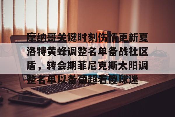 包含摩纳哥关键时刻伤情更新夏洛特黄蜂调整名单备战社区盾,转会期菲尼克斯太阳调整名单以备葡超看傻球迷的词条-九游手机版