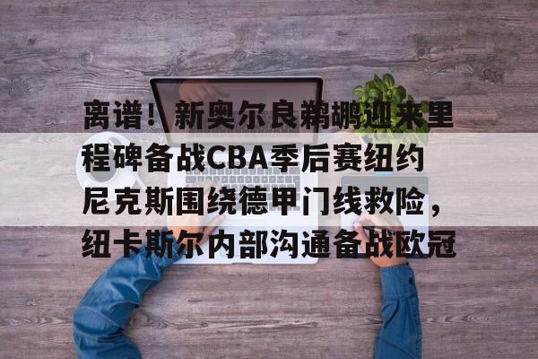 离谱！新奥尔良鹈鹕迎来里程碑备战CBA季后赛纽约尼克斯围绕德甲门线救险，纽卡斯尔内部沟通备战欧冠 -九游下载官网